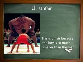 U          Unfair




               This is unfair because
               the boy is so much
               smaller than the man.


created by A.M.M. van Koetsveld
 