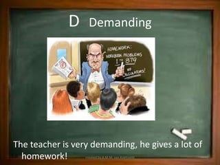D     Demanding




The teacher is very demanding, he gives a lot of
  homework!       created by A.M.M. van Koetsveld
 