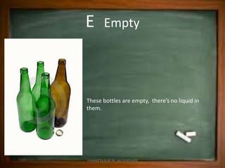 E         Empty




These bottles are empty, there’s no liquid in
them.




created by A.M.M. van Koetsveld
 