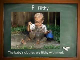 F          Filthy




The baby’s clothes are filthy with mud.
                created by A.M.M. van Koetsveld
 