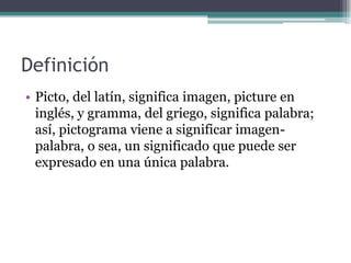 Definición
• Picto, del latín, significa imagen, picture en
  inglés, y gramma, del griego, significa palabra;
  así, pict...