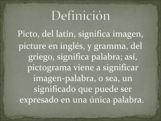 Picto, del latín, significa imagen,
picture en inglés, y gramma, del
griego, significa palabra; así,
pictograma viene a si...