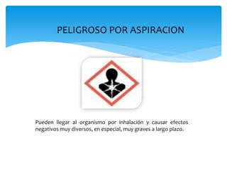 PELIGROSO POR ASPIRACION
Pueden llegar al organismo por inhalación y causar efectos
negativos muy diversos, en especial, muy graves a largo plazo.
 