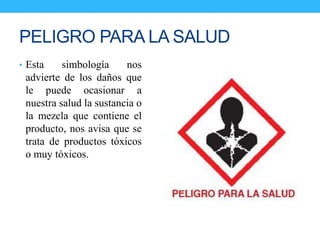 PELIGRO PARA LA SALUD
• Esta simbología nos
advierte de los daños que
le puede ocasionar a
nuestra salud la sustancia o
la mezcla que contiene el
producto, nos avisa que se
trata de productos tóxicos
o muy tóxicos.
 