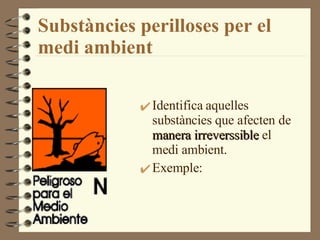Substàncies perilloses per el  medi ambient Identifica aquell e s su b st à nci e s que afect e n de   manera irreverssible   el  medi ambient. Exemple:  
