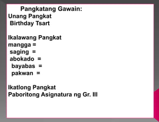 Pangkatang Gawain:
Unang Pangkat
Birthday Tsart
Ikalawang Pangkat
mangga =
saging =
abokado =
bayabas =
pakwan =
Ikatlong Pangkat
Paboritong Asignatura ng Gr. III
 