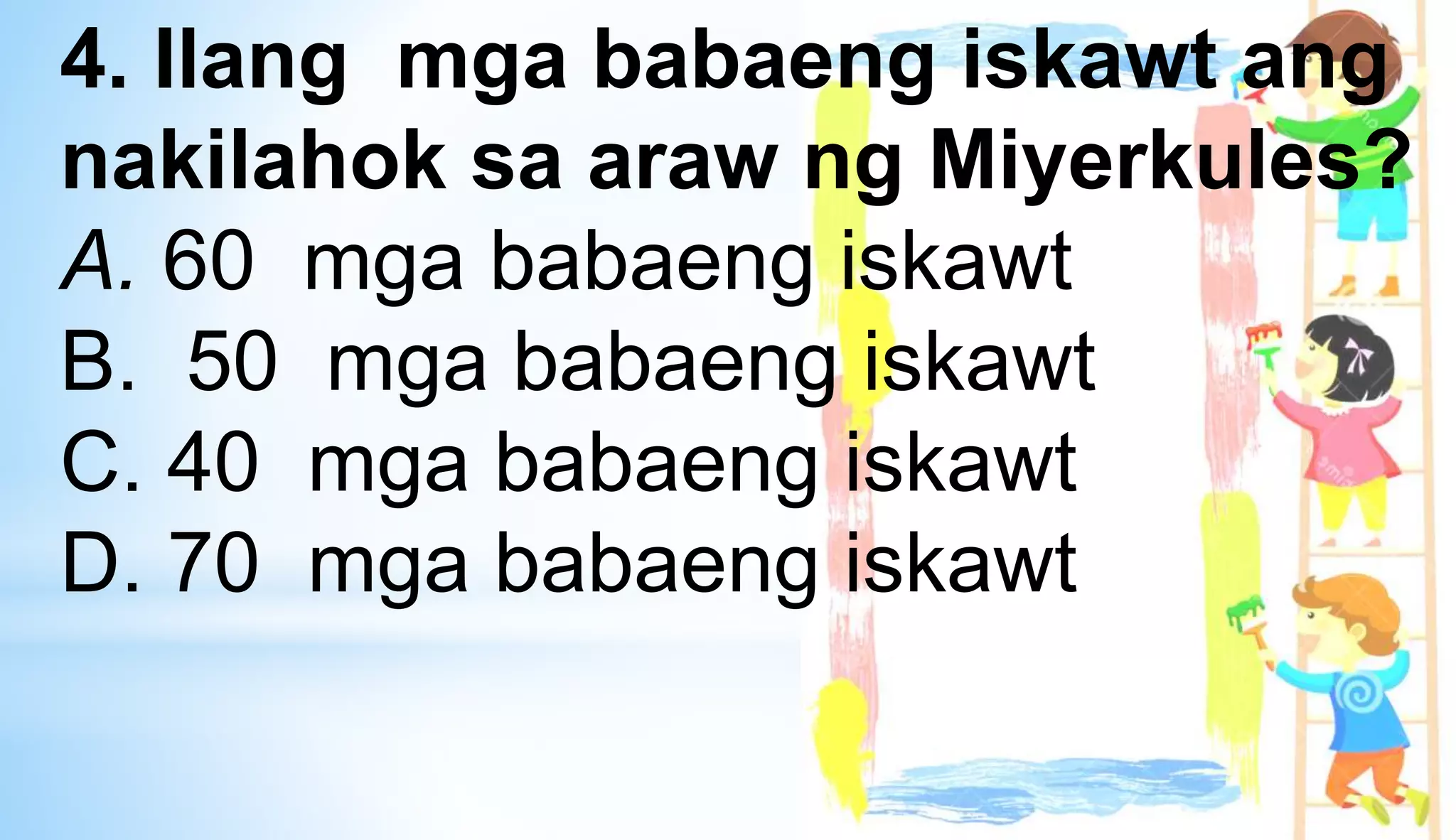 4. Ilang mga babaeng iskawt ang
nakilahok sa araw ng Miyerkules?
A. 60 mga babaeng iskawt
B. 50 mga babaeng iskawt
C. 40 mga babaeng iskawt
D. 70 mga babaeng iskawt
 
