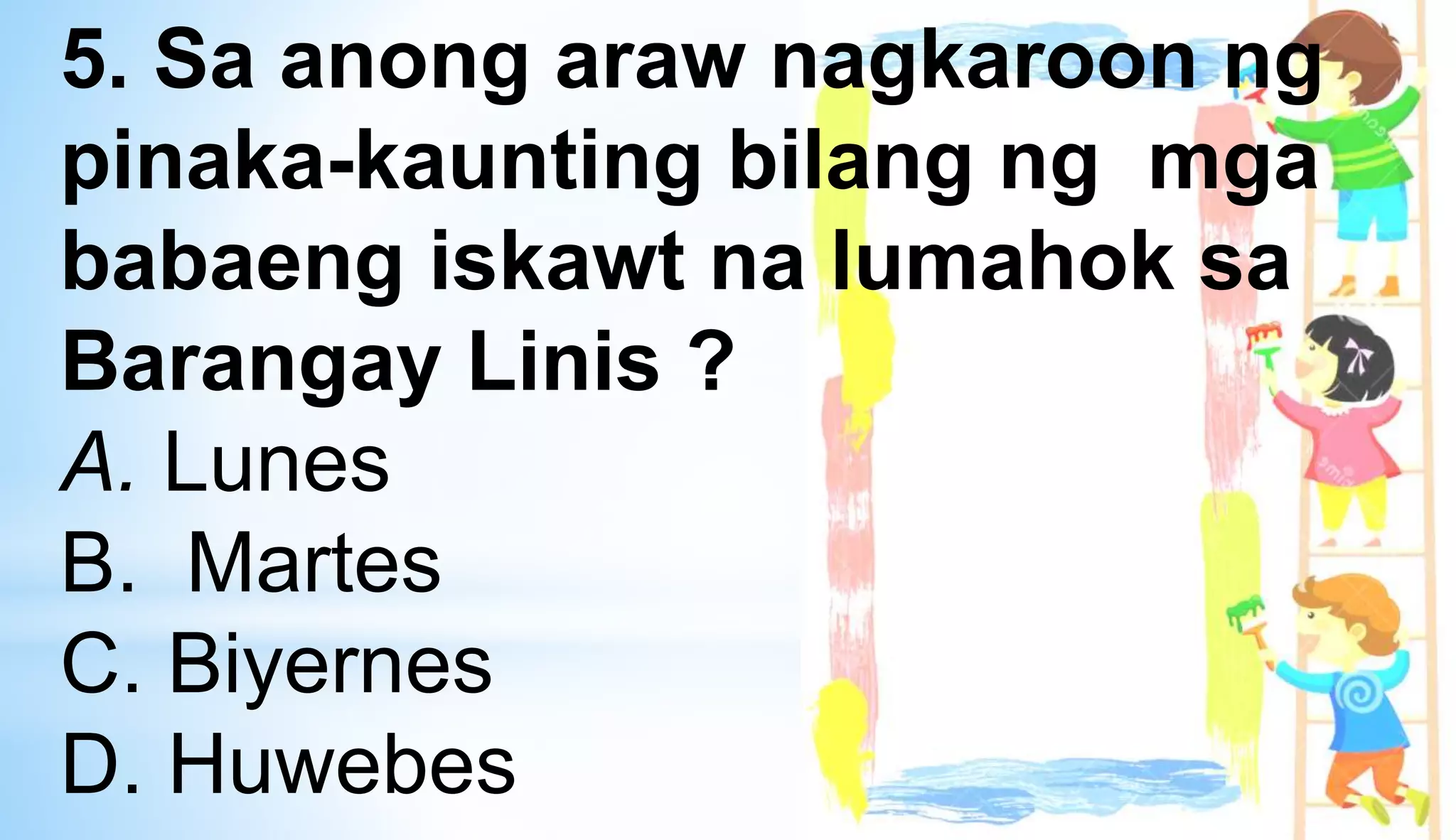 5. Sa anong araw nagkaroon ng
pinaka-kaunting bilang ng mga
babaeng iskawt na lumahok sa
Barangay Linis ?
A. Lunes
B. Martes
C. Biyernes
D. Huwebes
 