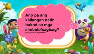 Ano pa ang
kailangan natin
bukod sa mga
simbolo/sagisag?
(pamagat, labels, legend o key)
 