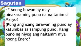 * * Anong buwan ay may
pinakaraming puno na naitanim si
Maryo?
(Kung ang isang larawan ng puno ay
katumbas sa sampung puno, ilang
puno ng niyog ang naitanim niya
noong Enero?
Sagutan
 