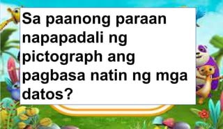 Sa paanong paraan
napapadali ng
pictograph ang
pagbasa natin ng mga
datos?
 