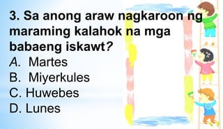 3. Sa anong araw nagkaroon ng
maraming kalahok na mga
babaeng iskawt?
A. Martes
B. Miyerkules
C. Huwebes
D. Lunes
 