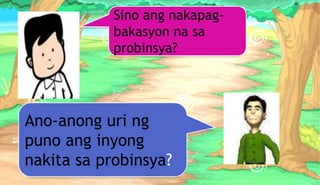 Sino ang nakapag-
bakasyon na sa
probinsya?
Ano-anong uri ng
puno ang inyong
nakita sa probinsya?
 
