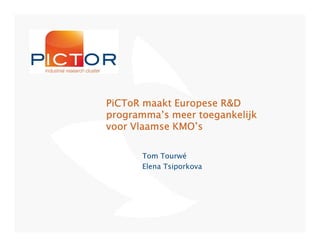 PiCToR maakt Europese R&D
programma’s meer toegankelijk
voor Vlaamse KMO’s

      Tom Tourwé
      Elena Tsiporkova
 
