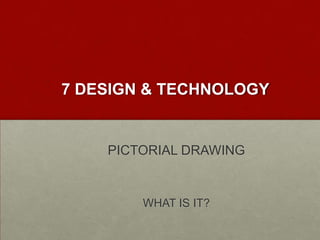 7 DESIGN & TECHNOLOGY

PICTORIAL DRAWING

WHAT IS IT?

 