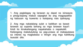 1. Ang paglalagay ng larawan ay dapat na isinaayos
o pinag-isipang mabuti sapagkat ito ang magpapakita
ng kabuoan ng kuwento o kaisipang nais ipahayag
2. Ang mga nakatalang sulat o katitikan sa bawat
larawan ay suporta lamang sa mga larawan kaya't
hindi ito kinakailangang napakahaba o napakaikli.
Kailangang makatutulong sa pag-unawa at makapukawa
sa interes ng magbabasa o titingin ang mga katitikang
isusulat dito.
 