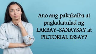 Ano ang pakakaiba at
pagkakatulad ng
LAKBAY-SANAYSAY at
PICTORIAL ESSAY?
 
