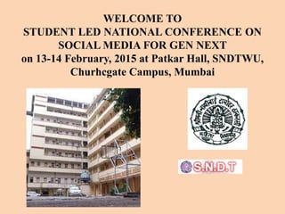 WELCOME TO
STUDENT LED NATIONAL CONFERENCE ON
SOCIAL MEDIA FOR GEN NEXT
on 13-14 February, 2015 at Patkar Hall, SNDTWU,
Churhcgate Campus, Mumbai
 