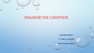 DIAGNOSE THE CONDITION
DR. KOMALJADHAV
2ND YEARP.G.SCHOLAR
DEPTOFAGADATANTRA
 