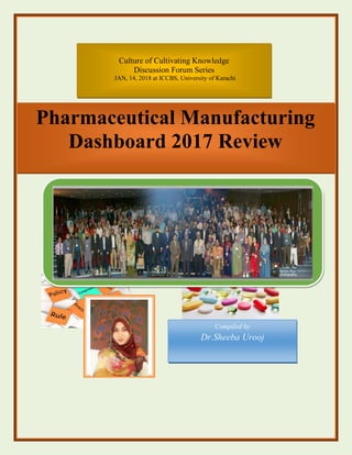 Pharmaceutical Manufacturing
Dashboard 2017 Review
Culture of Cultivating Knowledge
Discussion Forum Series
JAN, 14, 2018 at ICCBS, University of Karachi
Compiled by
Dr.Sheeba Urooj
 