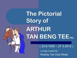 The Pictorial
Story of
ARTHUR
TAN BENG TEE                PKL



    ( 23.8.1935 – 27.3.2012 )
    Lovingly Created By :
    Rodney Tan Chai Whatt
 