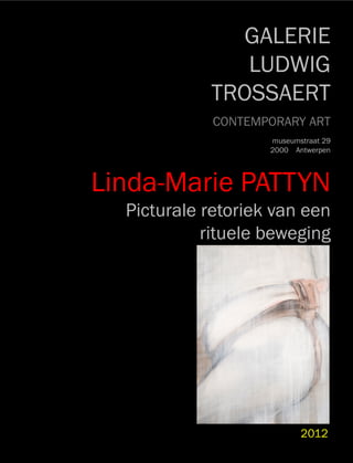GALERIE
               LUDWIG
            TROSSAERT
             CONTEMPORARY ART
                    museumstraat 29
                    2000 Antwerpen




Linda-Marie PATTYN
  Picturale retoriek van een
            rituele beweging




                           2012
 