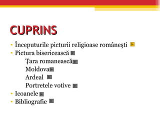 CUPRINSCUPRINS
• Începuturile picturii religioase româneşti
• Pictura bisericească
Ţara romanească
Moldova
Ardeal
Portretele votive
• Icoanele
• Bibliografie
 