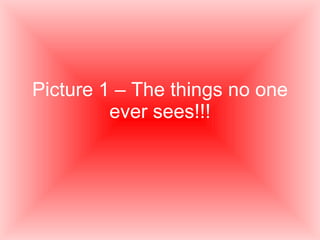 Picture 1 – The things no one ever sees!!! 