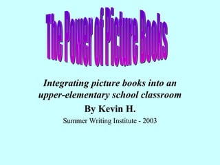 Integrating picture books into an upper-elementary school classroom By Kevin H. Summer Writing Institute - 2003 The Power of Picture Books 
