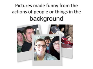 Pictures made funny from the actions of people or things in the  background 