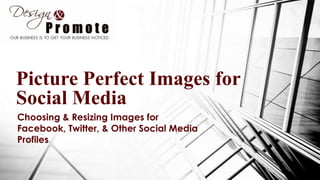 Picture Perfect Images for
Social Media
Choosing & Resizing Images for
Facebook, Twitter, & Other Social Media
Profiles
 