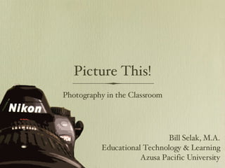 Picture This! ,[object Object],Bill Selak, M.A. Educational Technology & Learning Azusa Pacific University 