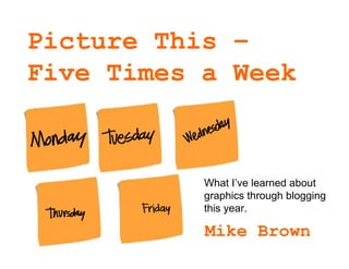 Picture This –
Five Times a Week



           What I’ve learned about
           graphics through blogging
           thi...