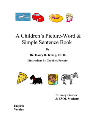 A Children’s Picture-Word &
   Simple Sentence Book
                         By
           Dr. Harry R. Irving, Ed. D.
          Illustrations By Graphics Factory




                                Primary Grades
                                & ESOL Students

English
Version
 