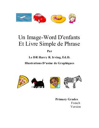 Un Image-Word D'enfants
Et Livre Simple de Phrase
Par
Le DR Harry R. Irving, Ed.D.
Illustrations D'usine de Graphiques
Primary Grades
French
Version
 