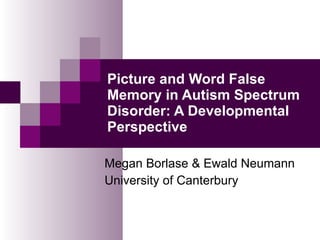 Picture and Word False Memory in Autism Spectrum Disorder: A Developmental Perspective Megan Borlase & Ewald Neumann University of Canterbury 