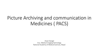 Picture Archiving and communication in
Medicines ( PACS)
Anjan Dangal
B.sc. Medical Imaging Technology
National Academy of Medical Sciences, Nepal
 