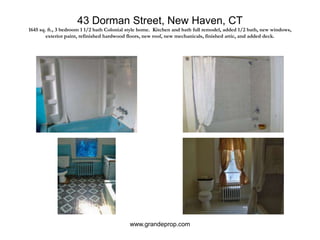 43 Dorman Street, New Haven, CT1645 sq. ft., 3 bedroom 1 1/2 bath Colonial style home.  Kitchen and bath full remodel, added 1/2 bath, new windows, exterior paint, refinished hardwood floors, new roof, new mechanicals, finished attic, and added deck.www.grandeprop.com