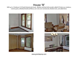 House “B”1645 sq. ft., 3 bedroom 1 1/2 bath Colonial style home.  Kitchen and bath full remodel, added 1/2 bath, new windows, exterior paint, refinished hardwood floors, new roof, new mechanicals, finished attic, and added deck.www.grandeprop.com