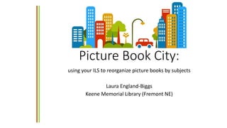 Picture Book City:
using your ILS to reorganize picture books by subjects
Laura England-Biggs
Keene Memorial Library (Fremont NE)
 
