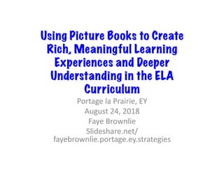 Using Picture Books to Create
Rich, Meaningful Learning
Experiences and Deeper
Understanding in the ELA
Curriculum
Portage	la	Prairie,	EY	
August	24,	2018	
Faye	Brownlie	
Slideshare.net/
fayebrownlie.portage.ey.strategies	
 