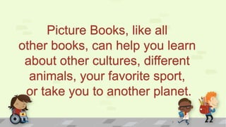 Picture Books, like all
other books, can help you learn
about other cultures, different
animals, your favorite sport,
or t...