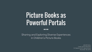 Picture Books as
Powerful Portals
Sharing and Exploring Diverse Experiences
in Children’s Picture Books
Julie M. Esanu
Lower School Librarian
St. Stephen’s & St. Agnes School
November 28, 2016
 