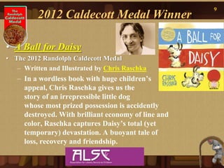 9
          2012 Caldecott Medal Winner

• A Ball for Daisy
• The 2012 Randolph Caldecott Medal
   – Written and Illustrat...