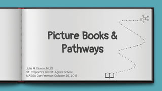 Picture Books &
Pathways
Julie M. Esanu, MLIS
St. Stephen’s and St. Agnes School
MAESA Conference: October 26, 2018
 