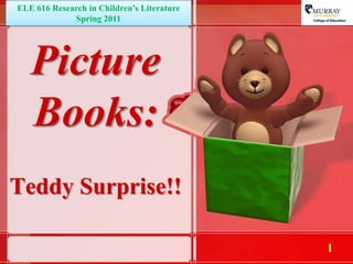 ELE 616 Research in Children’s Literature Spring 2011 Picture Books:Teddy Surprise!! 