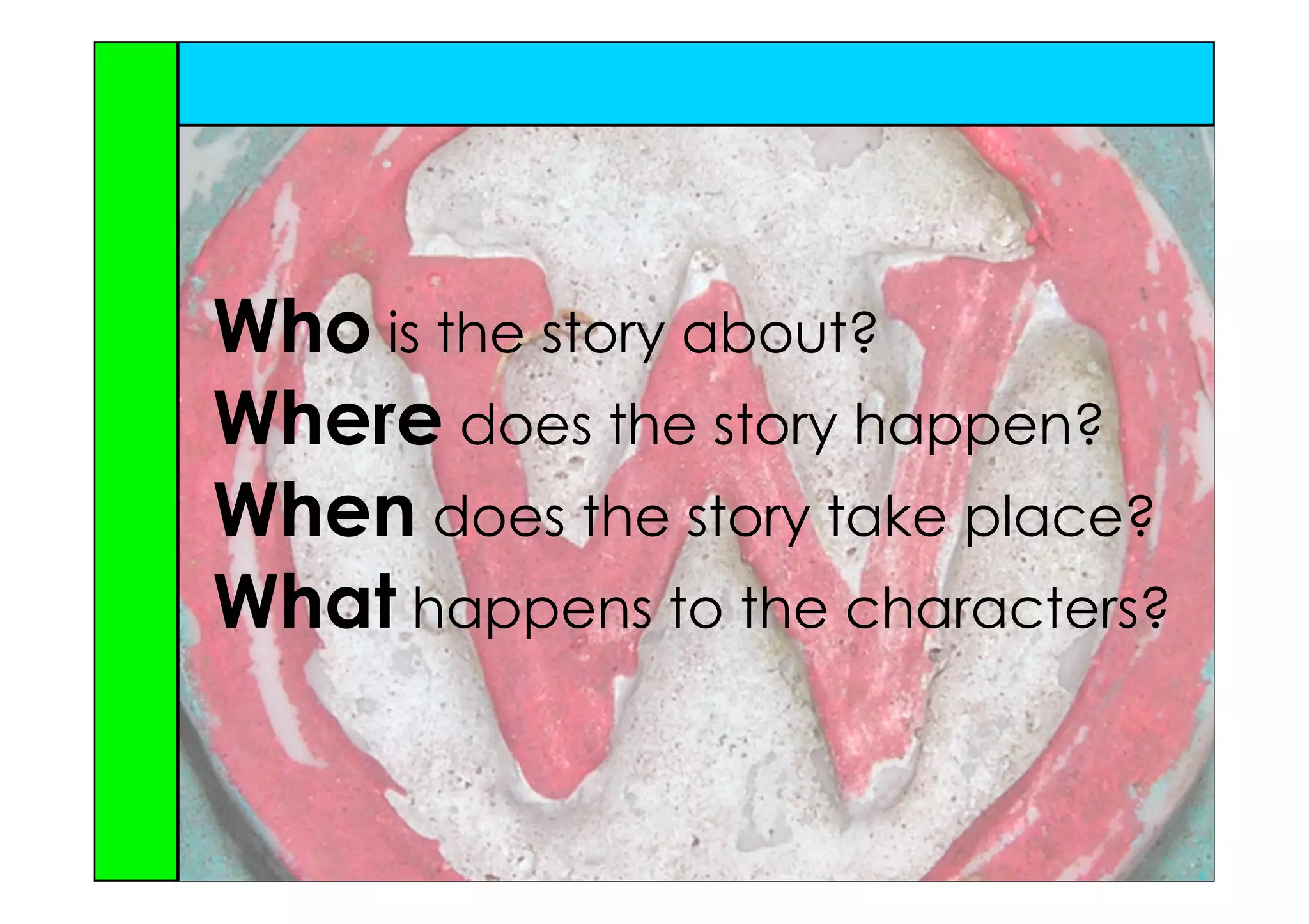 Who is the story about?
Where does the story happen?
When does the story take place?
What happens to the characters?
 
