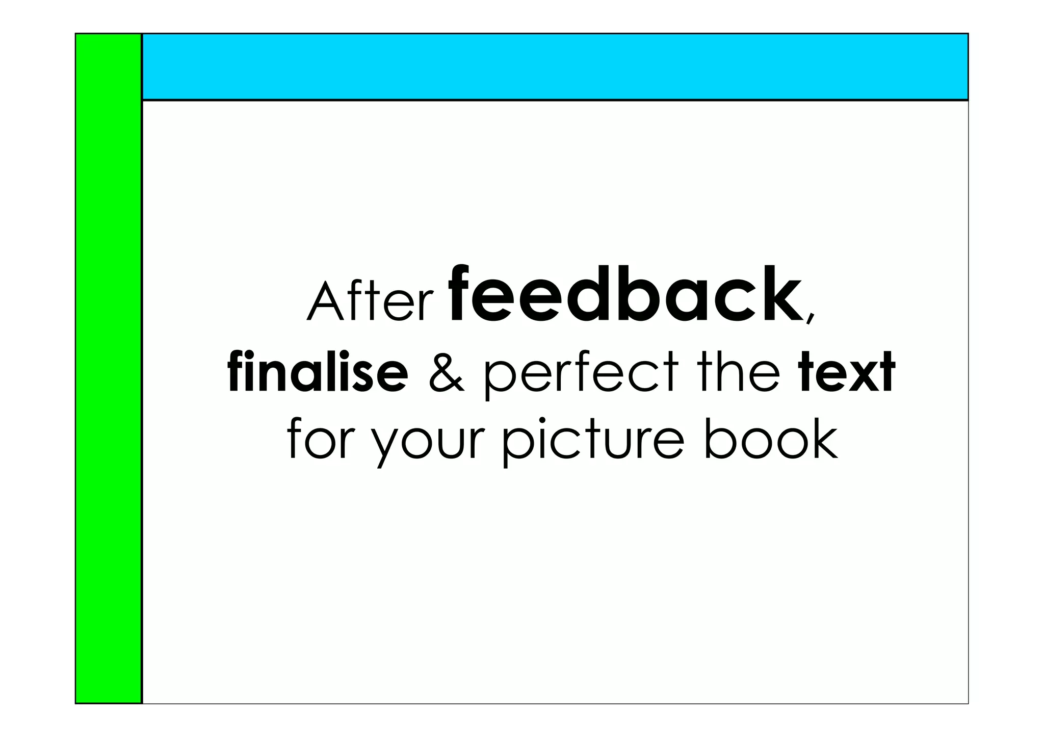 After feedback,
finalise & perfect the text
   for your picture book
 