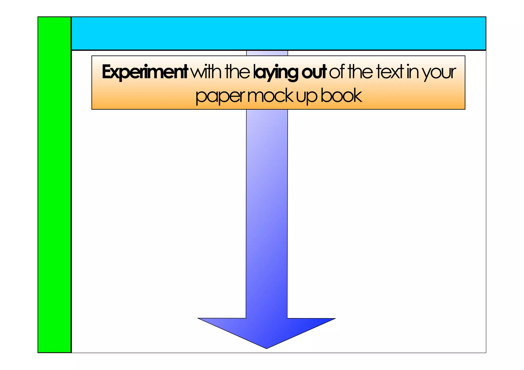 Experiment with the laying out of the text in your
           paper mock up book
 