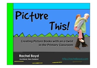 Picture
                        This!
 Creating Picture Books with an e-twist
              in the Primary Classroom


Rachel Boyd
Auckland, New Zealand         http://rachelboyd.com
 